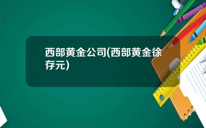 西部黄金公司(西部黄金徐存元)