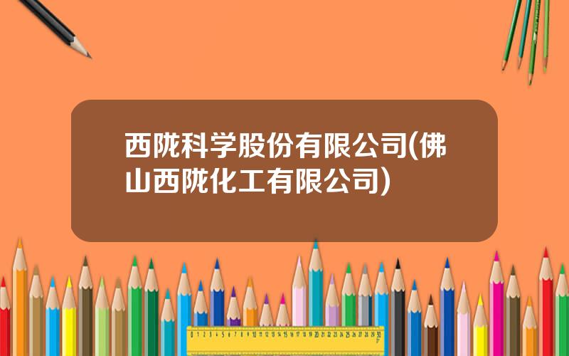 西陇科学股份有限公司(佛山西陇化工有限公司)