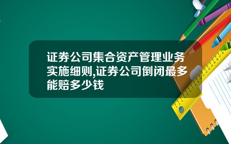 证券公司集合资产管理业务实施细则,证券公司倒闭最多能赔多少钱