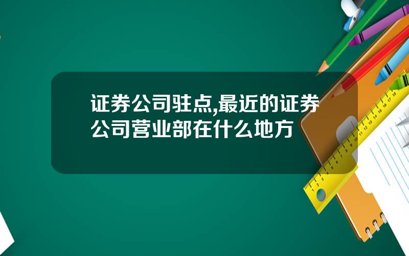 证券公司驻点,最近的证券公司营业部在什么地方