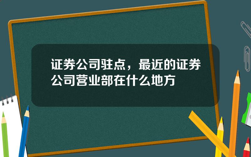证券公司驻点，最近的证券公司营业部在什么地方