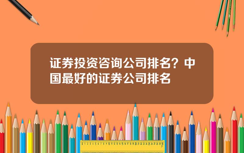 证券投资咨询公司排名？中国最好的证券公司排名