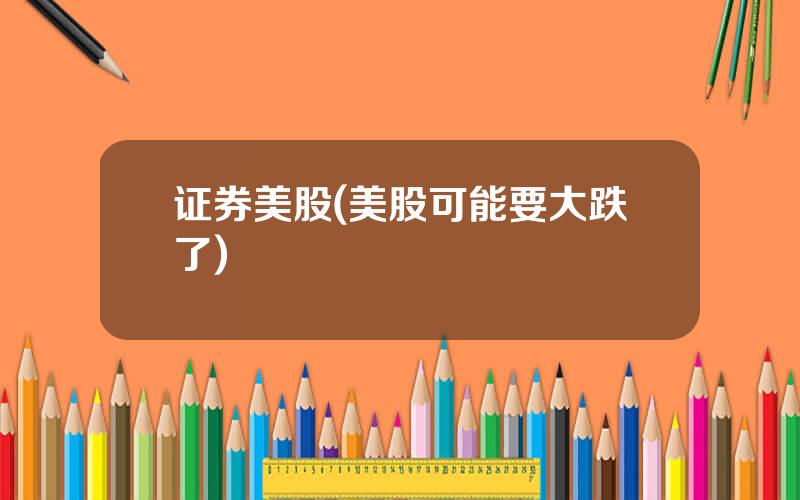 证券美股(美股可能要大跌了)