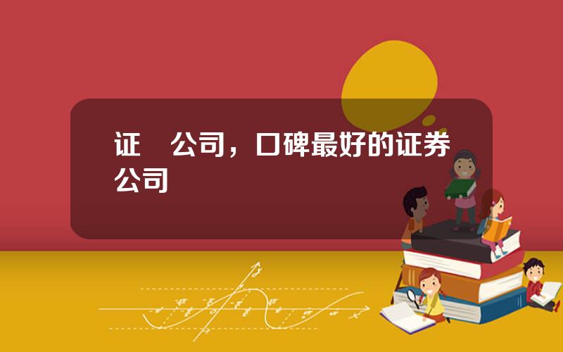 证劵公司，口碑最好的证券公司