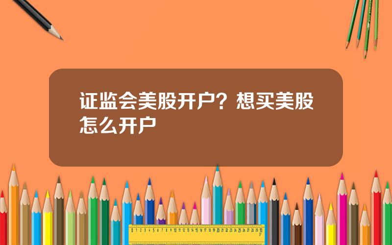 证监会美股开户？想买美股怎么开户