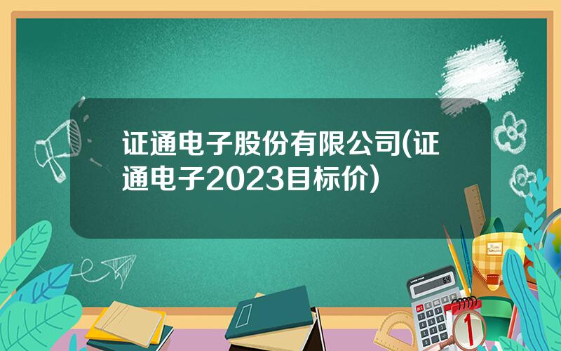 证通电子股份有限公司(证通电子2023目标价)