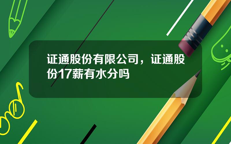 证通股份有限公司，证通股份17薪有水分吗