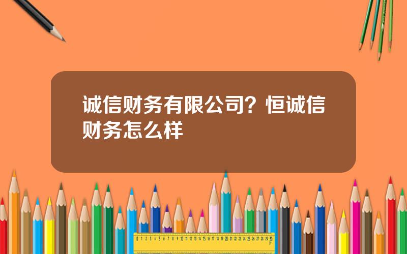诚信财务有限公司？恒诚信财务怎么样