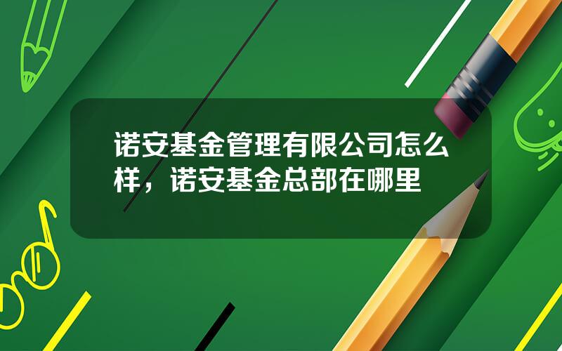 诺安基金管理有限公司怎么样，诺安基金总部在哪里