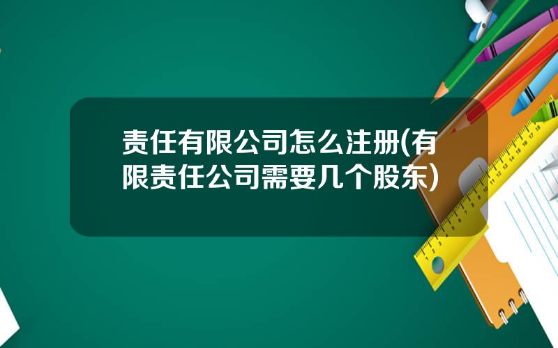 责任有限公司怎么注册(有限责任公司需要几个股东)