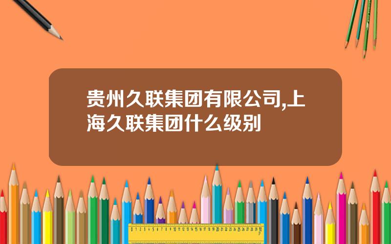 贵州久联集团有限公司,上海久联集团什么级别