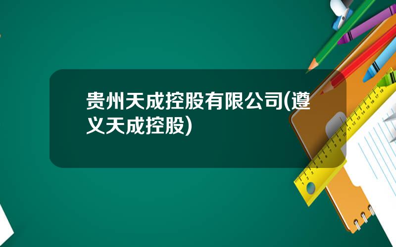 贵州天成控股有限公司(遵义天成控股)