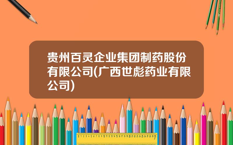 贵州百灵企业集团制药股份有限公司(广西世彪药业有限公司)