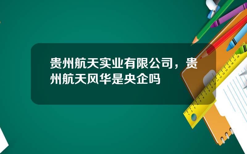贵州航天实业有限公司，贵州航天风华是央企吗