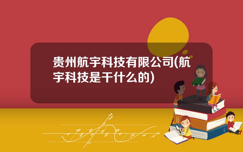 贵州航宇科技有限公司(航宇科技是干什么的)