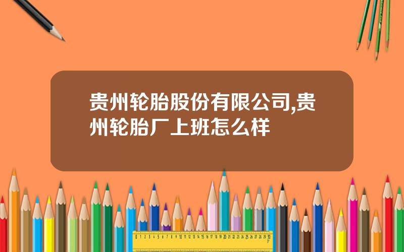 贵州轮胎股份有限公司,贵州轮胎厂上班怎么样