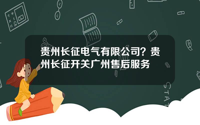 贵州长征电气有限公司？贵州长征开关广州售后服务