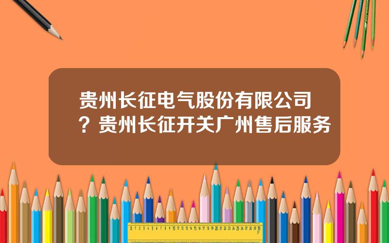 贵州长征电气股份有限公司？贵州长征开关广州售后服务