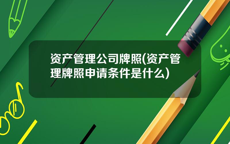 资产管理公司牌照(资产管理牌照申请条件是什么)
