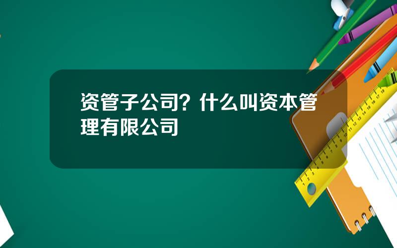 资管子公司？什么叫资本管理有限公司