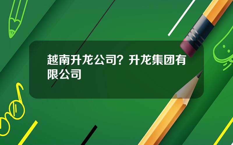 越南升龙公司？升龙集团有限公司