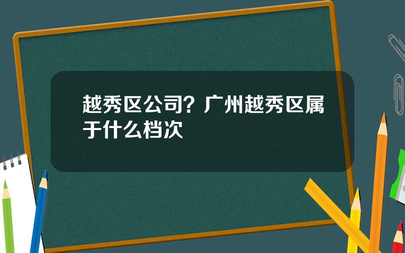 越秀区公司？广州越秀区属于什么档次