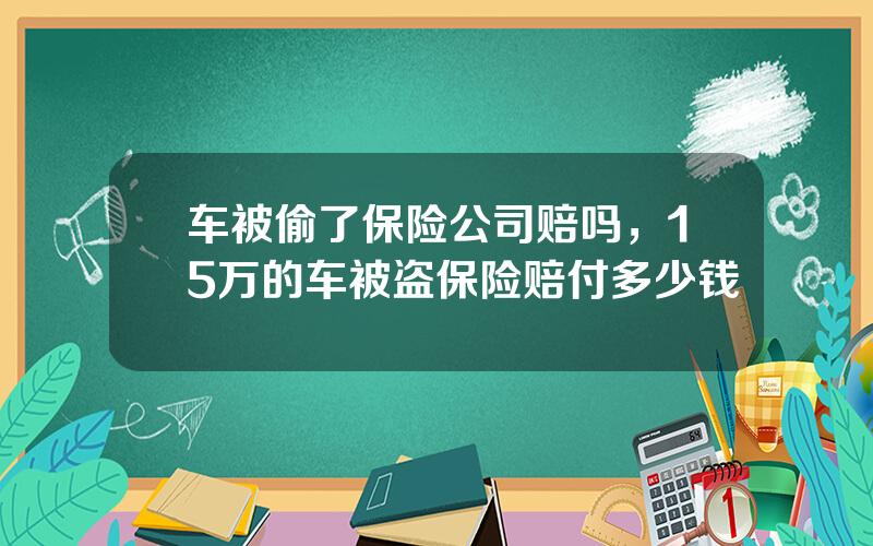 车被偷了保险公司赔吗，15万的车被盗保险赔付多少钱