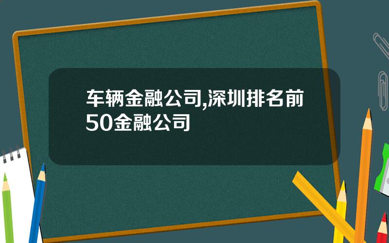 车辆金融公司,深圳排名前50金融公司