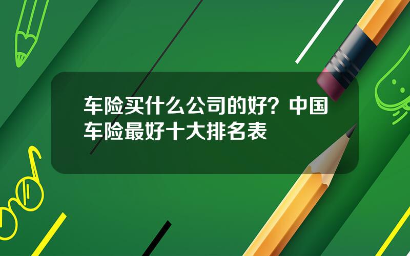 车险买什么公司的好？中国车险最好十大排名表