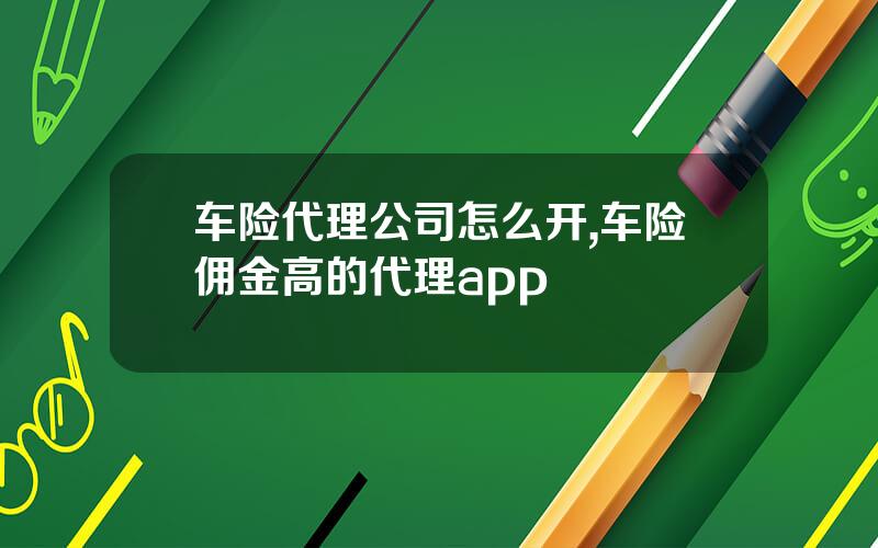 车险代理公司怎么开,车险佣金高的代理app