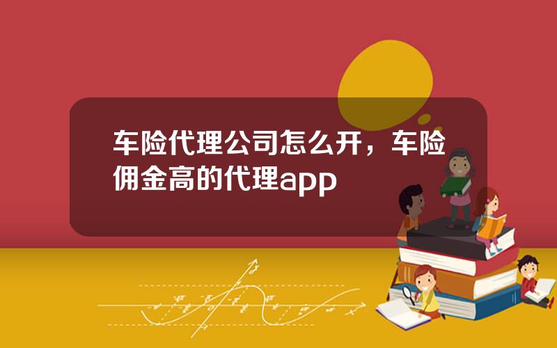 车险代理公司怎么开，车险佣金高的代理app
