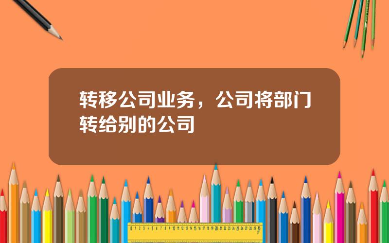 转移公司业务，公司将部门转给别的公司