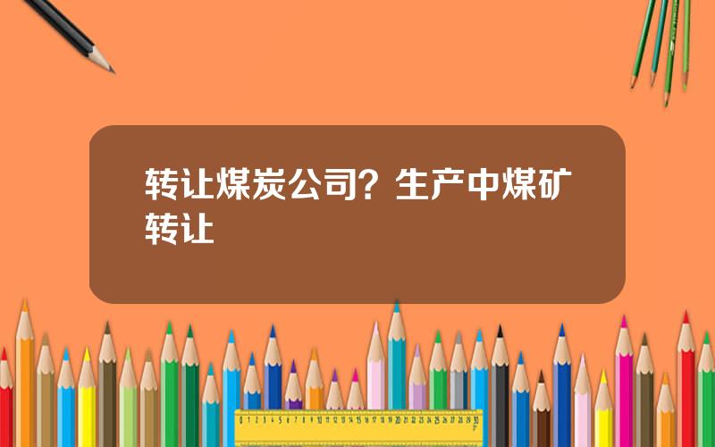 转让煤炭公司？生产中煤矿转让