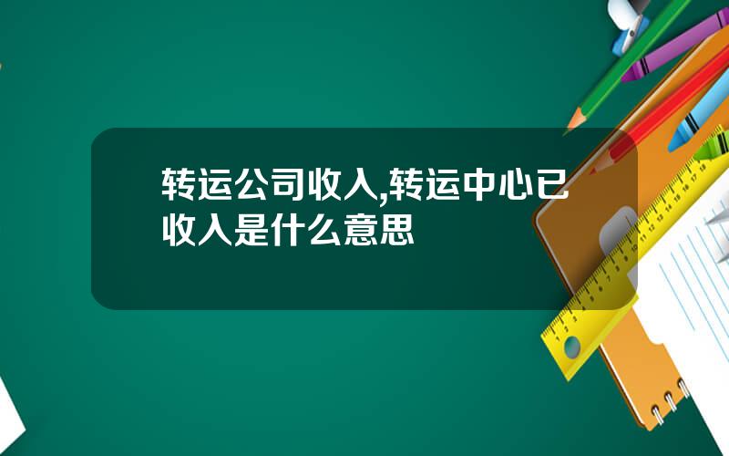 转运公司收入,转运中心已收入是什么意思