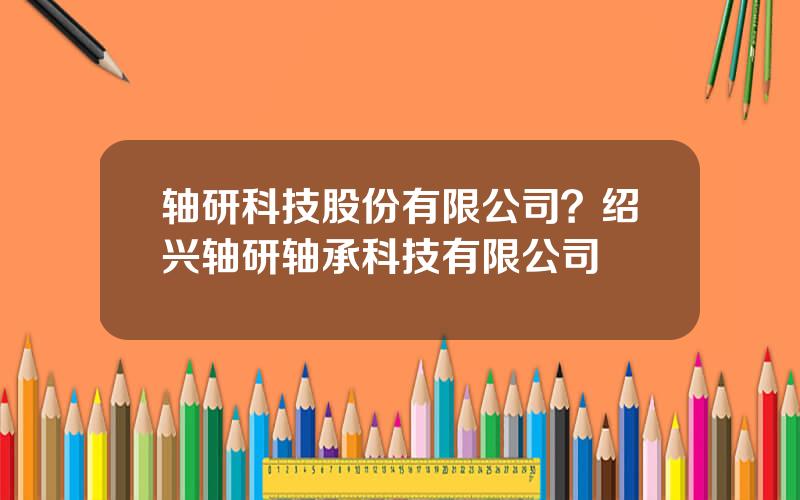 轴研科技股份有限公司？绍兴轴研轴承科技有限公司