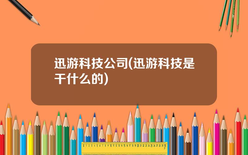 迅游科技公司(迅游科技是干什么的)