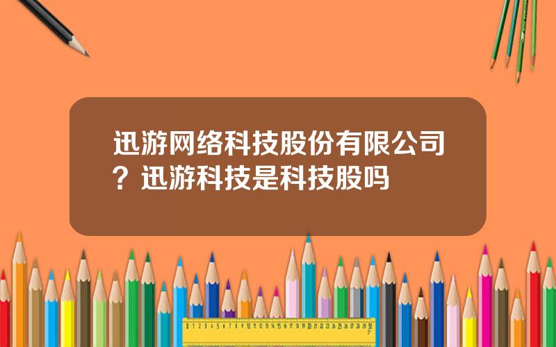 迅游网络科技股份有限公司？迅游科技是科技股吗