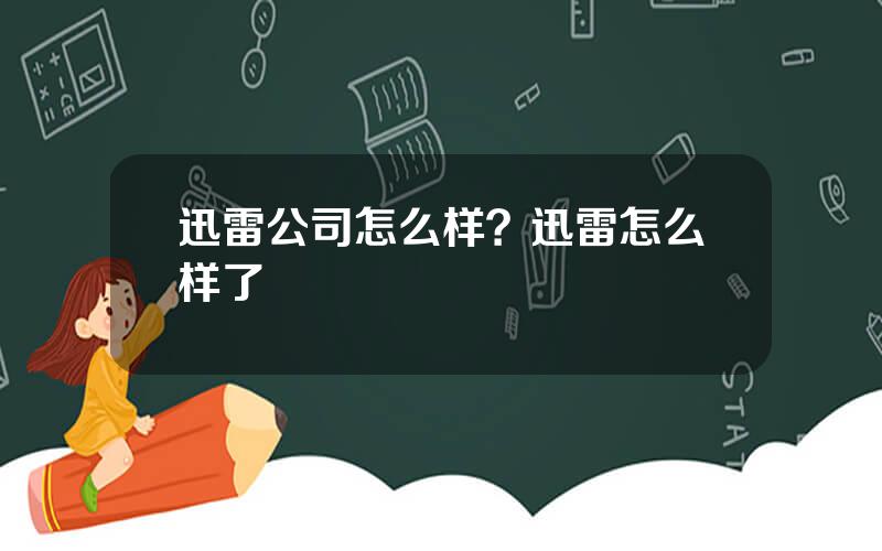 迅雷公司怎么样？迅雷怎么样了