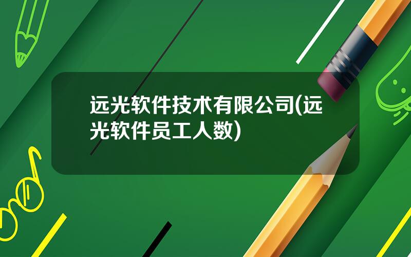 远光软件技术有限公司(远光软件员工人数)