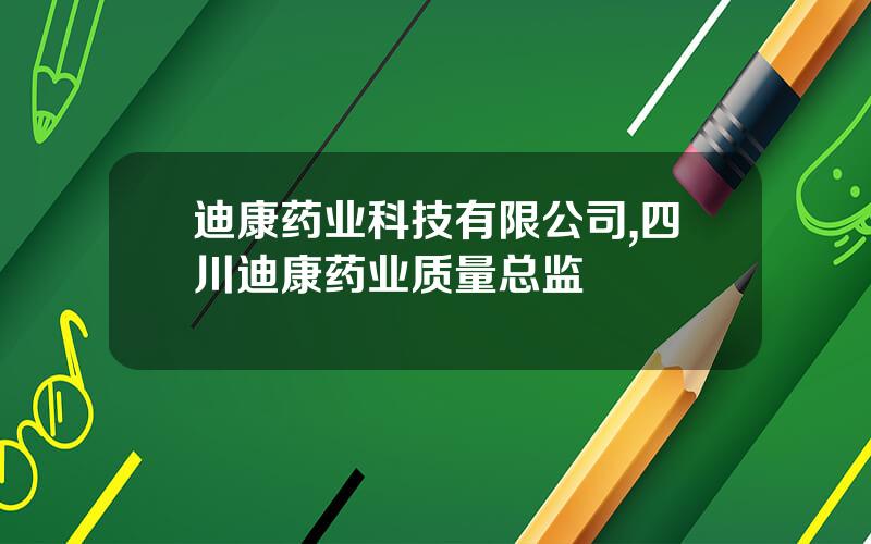 迪康药业科技有限公司,四川迪康药业质量总监