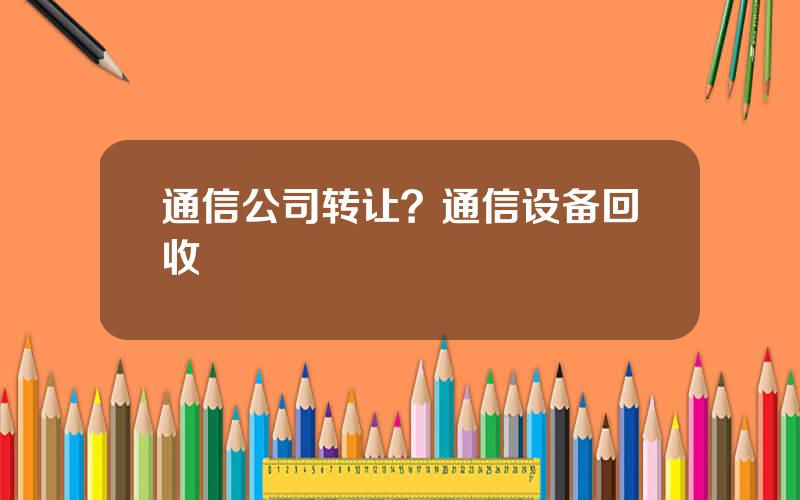 通信公司转让？通信设备回收