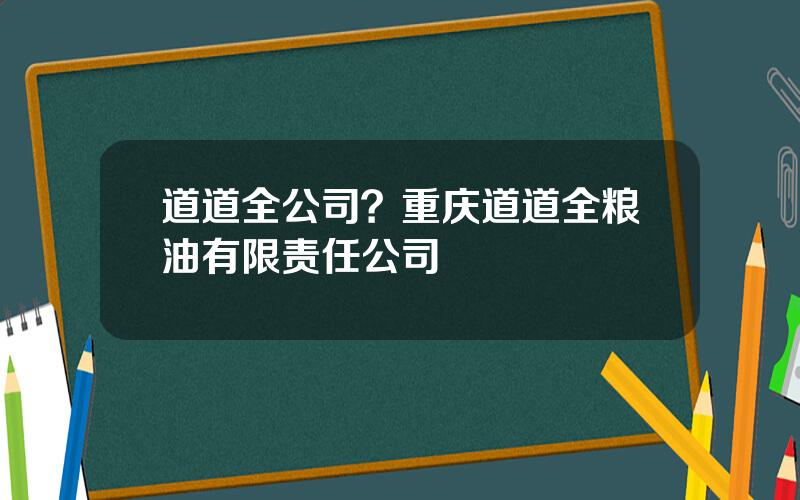 道道全公司？重庆道道全粮油有限责任公司