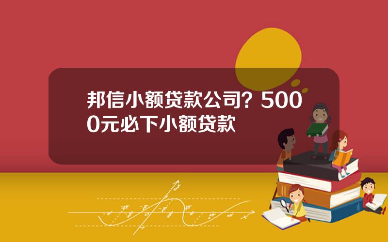 邦信小额贷款公司？5000元必下小额贷款