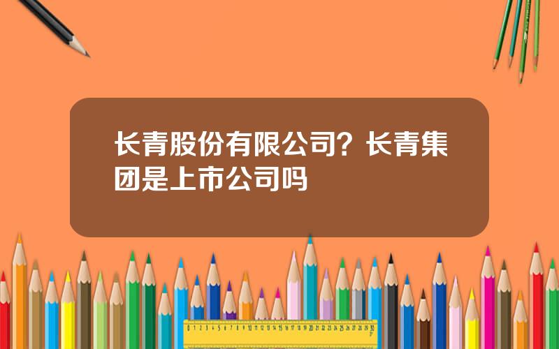 长青股份有限公司？长青集团是上市公司吗