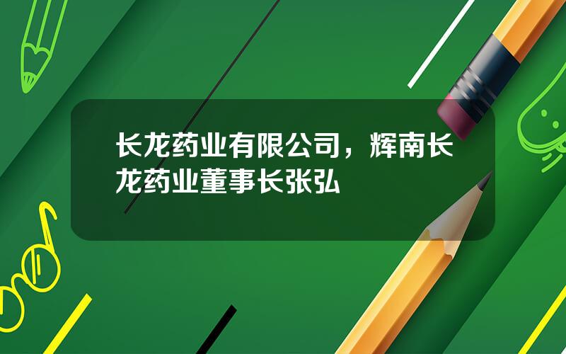 长龙药业有限公司，辉南长龙药业董事长张弘