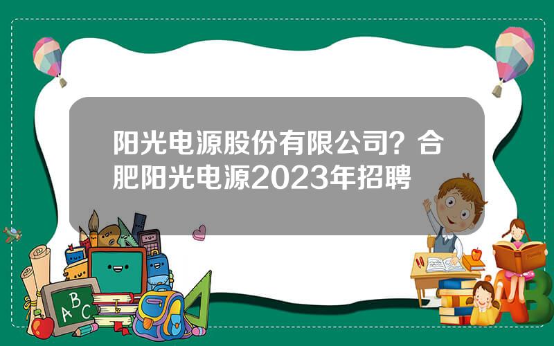 阳光电源股份有限公司？合肥阳光电源2023年招聘