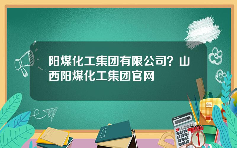 阳煤化工集团有限公司？山西阳煤化工集团官网