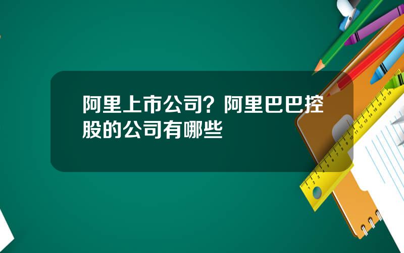 阿里上市公司？阿里巴巴控股的公司有哪些