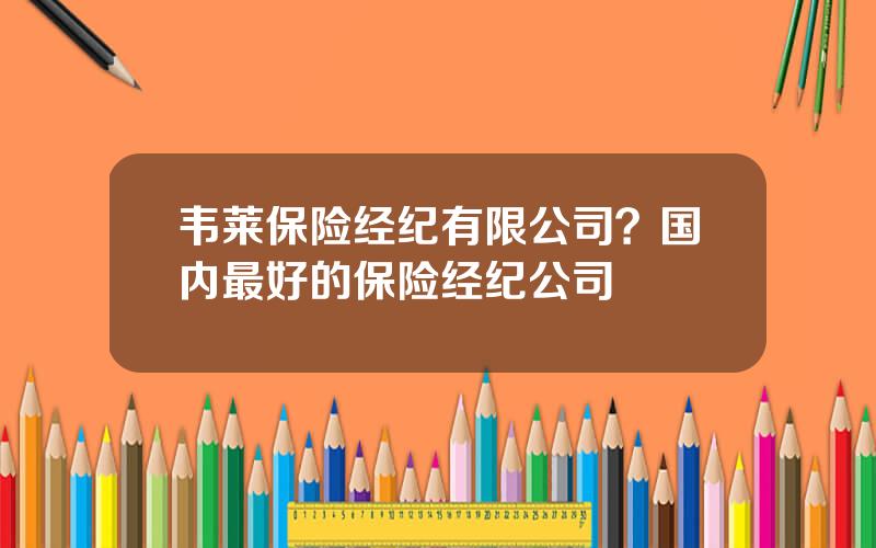 韦莱保险经纪有限公司？国内最好的保险经纪公司