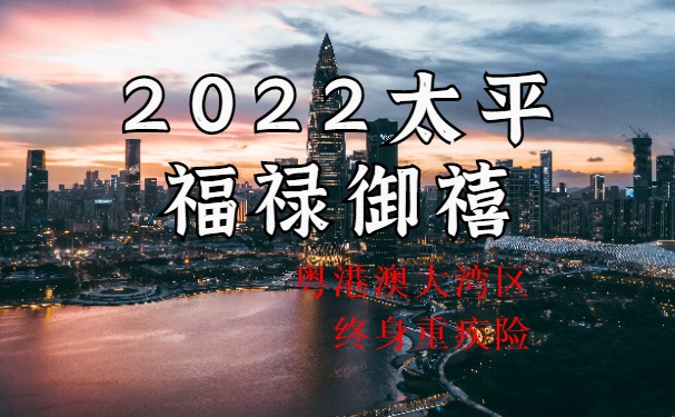 大湾区重疾险怎么买？2022太平福禄御禧粤港澳大湾区终身重疾险怎样